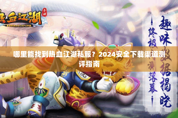 哪里能找到热血江湖私服?2024安全下载渠道测评指南 哪里能找到热血江湖私服?2024安全下载渠道测评指南