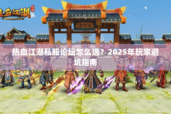 热血江湖私服论坛怎么选？2025年玩家避坑指南