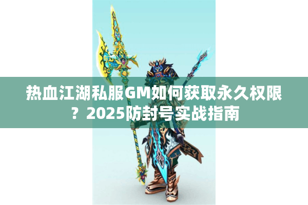 热血江湖私服GM如何获取永久权限?2025防封号实战指南 热血江湖私服GM如何获取永久权限?2025防封号实战指南
