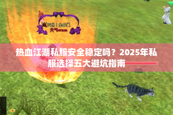 热血江湖私服安全稳定吗？2025年私服选择五大避坑指南