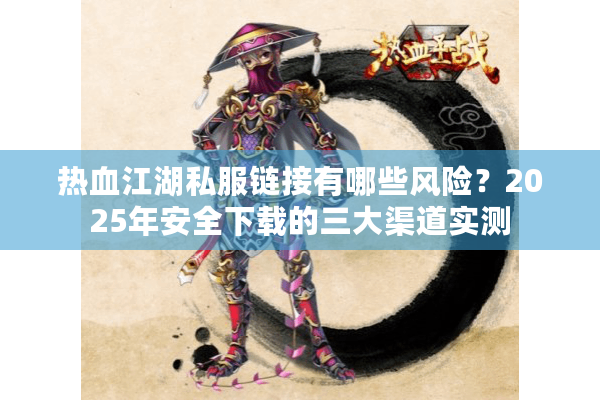 热血江湖私服链接有哪些风险?2025年安全下载的三大渠道实测 热血江湖私服链接有哪些风险?2025年安全下载的三大渠道实测