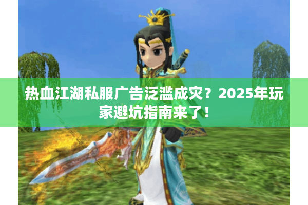 热血江湖私服广告泛滥成灾？2025年玩家避坑指南来了！