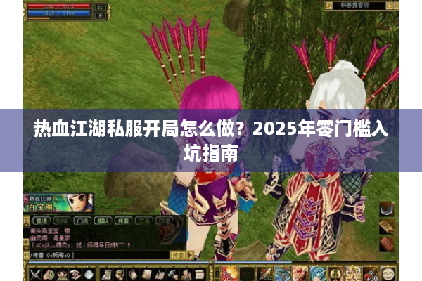 热血江湖私服开局怎么做?2025年零门槛入坑指南 热血江湖私服开局怎么做?2025年零门槛入坑指南