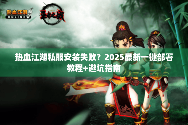 热血江湖私服安装失败?2025最新一键部署教程+避坑指南 热血江湖私服安装失败?2025最新一键部署教程+避坑指南