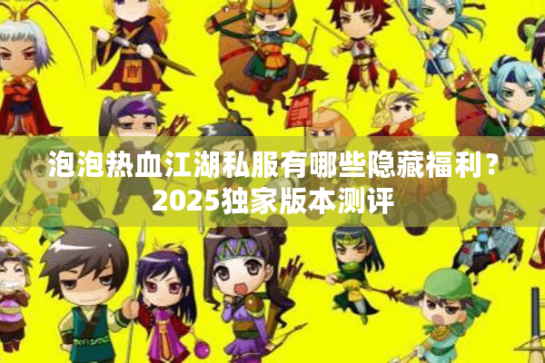 泡泡热血江湖私服有哪些隐藏福利?2025独家版本测评 泡泡热血江湖私服有哪些隐藏福利?2025独家版本测评