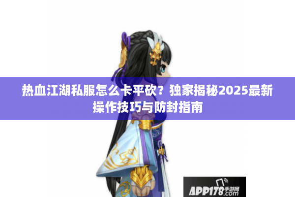 热血江湖私服怎么卡平砍？独家揭秘2025最新操作技巧与防封指南