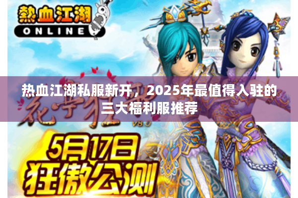 热血江湖私服新开，2025年最值得入驻的三大福利服推荐