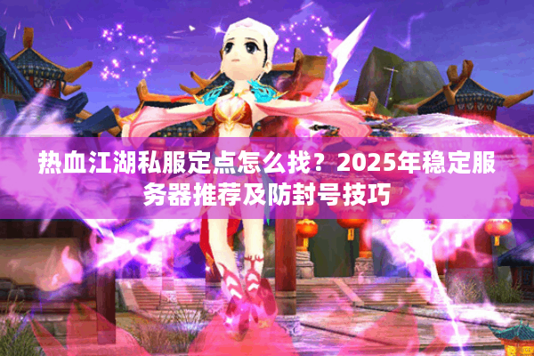 热血江湖私服定点怎么找?2025年稳定服务器推荐及防封号技巧 热血江湖私服定点怎么找?2025年稳定服务器推荐及防封号技巧