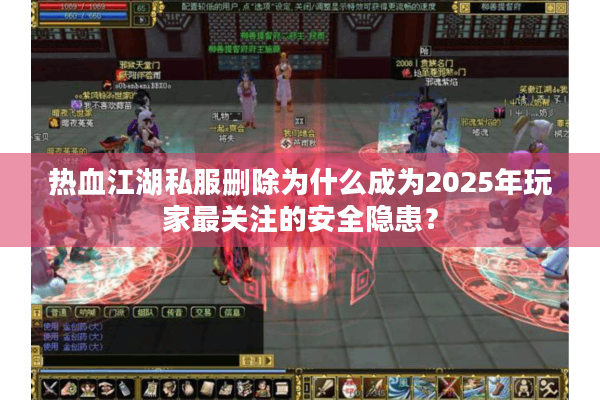 热血江湖私服删除为什么成为2025年玩家最关注的安全隐患？