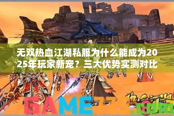 无双热血江湖私服为什么能成为2025年玩家新宠?三大优势实测对比 无双热血江湖私服为什么能成为2025年玩家新宠?三大优势实测对比