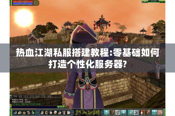 热血江湖私服搭建教程:零基础如何打造个性化服务器?