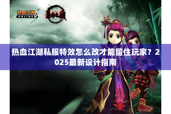 热血江湖私服特效怎么改才能留住玩家？2025最新设计指南