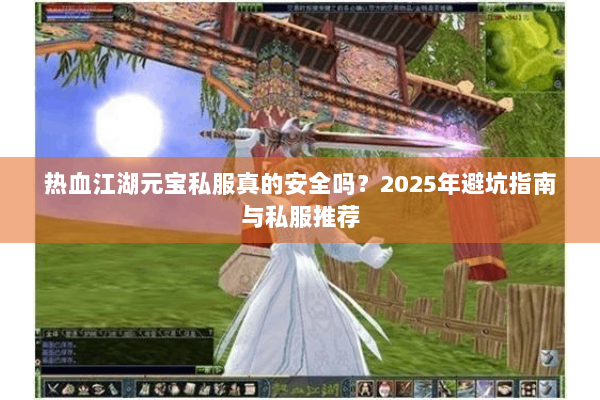 热血江湖元宝私服真的安全吗?2025年避坑指南与私服推荐 热血江湖元宝私服真的安全吗?2025年避坑指南与私服推荐