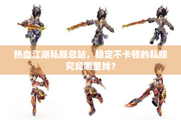 热血江湖私服总站，稳定不卡顿的私服究竟哪里找？
