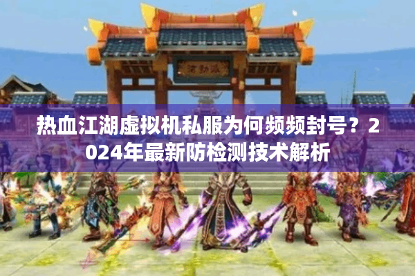 热血江湖虚拟机私服为何频频封号?2024年最新防检测技术解析 热血江湖虚拟机私服为何频频封号?2024年最新防检测技术解析