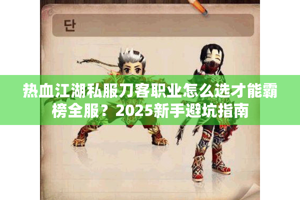 热血江湖私服刀客职业怎么选才能霸榜全服？2025新手避坑指南
