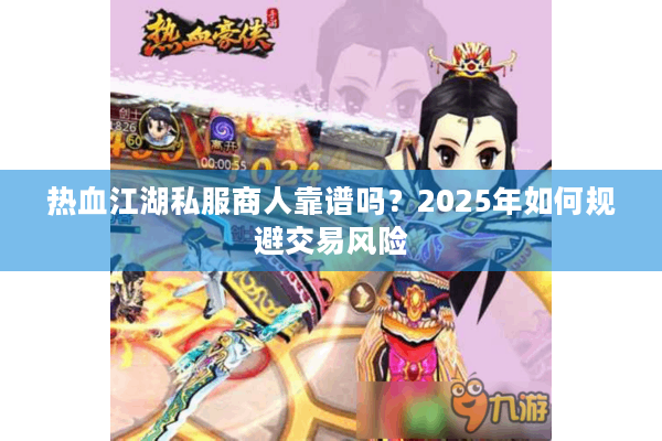 热血江湖私服商人靠谱吗?2025年如何规避交易风险 热血江湖私服商人靠谱吗?2025年如何规避交易风险