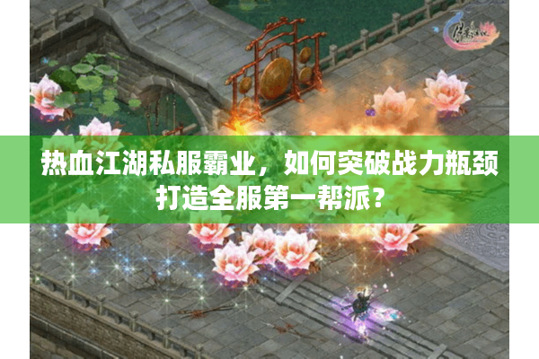热血江湖私服霸业,如何突破战力瓶颈打造全服第一帮派? 热血江湖私服霸业,如何突破战力瓶颈打造全服第一帮派?