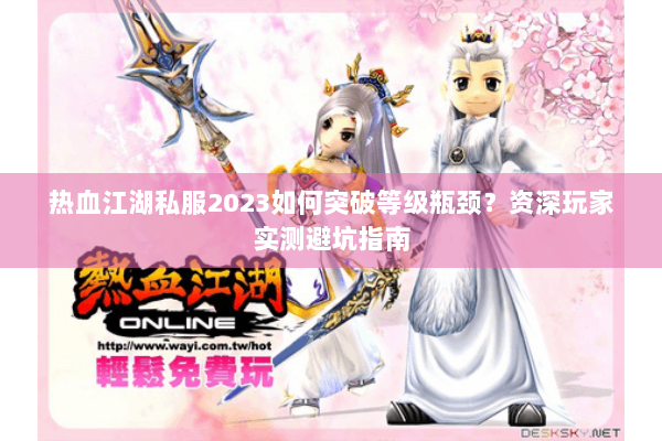 热血江湖私服2023如何突破等级瓶颈?资深玩家实测避坑指南 热血江湖私服2023如何突破等级瓶颈?资深玩家实测避坑指南