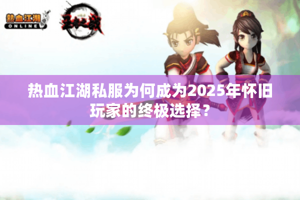 热血江湖私服为何成为2025年怀旧玩家的终极选择? 热血江湖私服为何成为2025年怀旧玩家的终极选择?