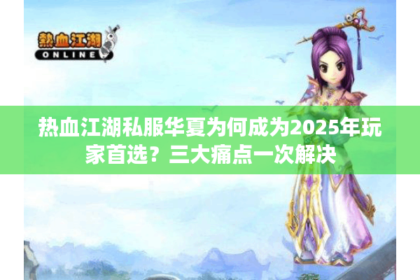 热血江湖私服华夏为何成为2025年玩家首选?三大痛点一次解决 热血江湖私服华夏为何成为2025年玩家首选?三大痛点一次解决