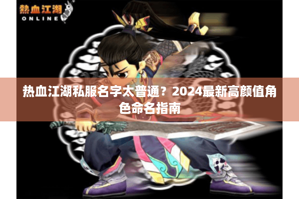 热血江湖私服名字太普通？2024最新高颜值角色命名指南