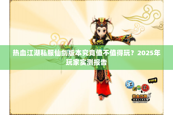 热血江湖私服仙剑版本究竟值不值得玩？2025年玩家实测报告