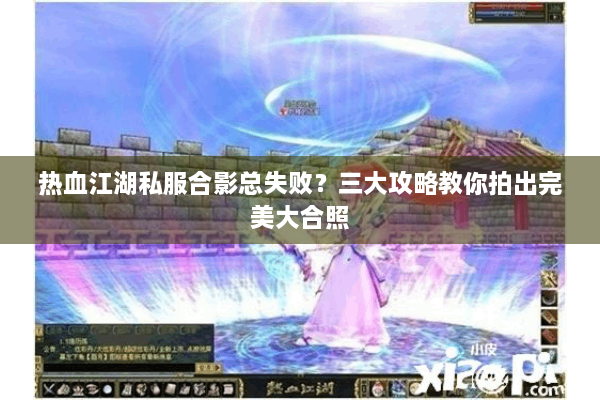 热血江湖私服合影总失败?三大攻略教你拍出完美大合照 热血江湖私服合影总失败?三大攻略教你拍出完美大合照