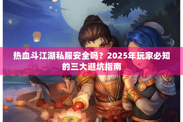 热血斗江湖私服安全吗?2025年玩家必知的三大避坑指南 热血斗江湖私服安全吗?2025年玩家必知的三大避坑指南