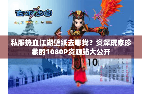 私服热血江湖壁纸去哪找?资深玩家珍藏的1080P资源站大公开 私服热血江湖壁纸去哪找?资深玩家珍藏的1080P资源站大公开