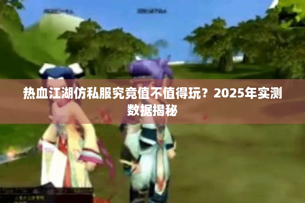 热血江湖仿私服究竟值不值得玩？2025年实测数据揭秘