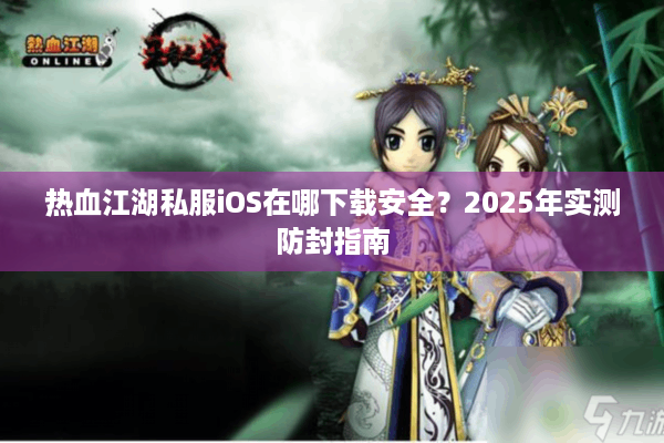 热血江湖私服iOS在哪下载安全？2025年实测防封指南