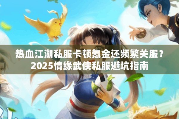 热血江湖私服卡顿氪金还频繁关服?2025情缘武侠私服避坑指南 热血江湖私服卡顿氪金还频繁关服?2025情缘武侠私服避坑指南