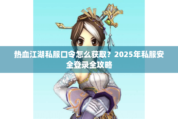 热血江湖私服口令怎么获取？2025年私服安全登录全攻略