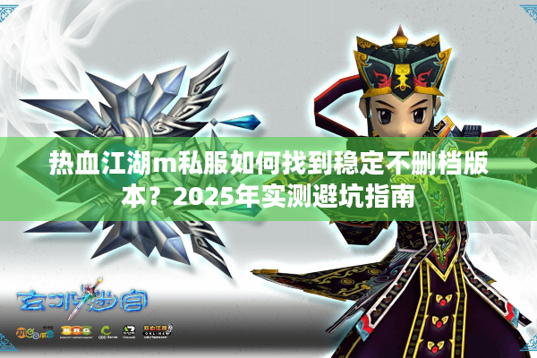 热血江湖m私服如何找到稳定不删档版本？2025年实测避坑指南