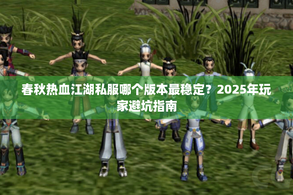 春秋热血江湖私服哪个版本最稳定？2025年玩家避坑指南