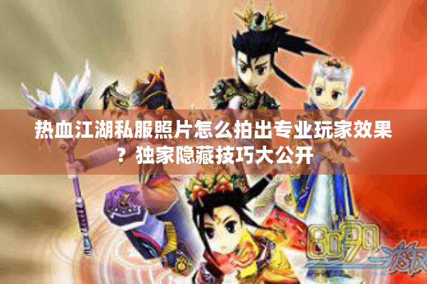 热血江湖私服照片怎么拍出专业玩家效果?独家隐藏技巧大公开 热血江湖私服照片怎么拍出专业玩家效果?独家隐藏技巧大公开