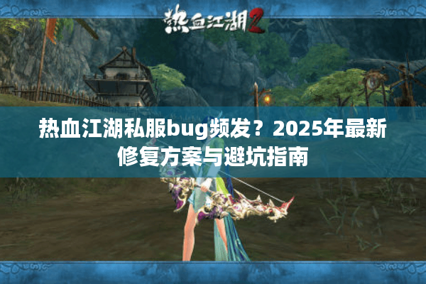 热血江湖私服bug频发?2025年最新修复方案与避坑指南 热血江湖私服bug频发?2025年最新修复方案与避坑指南