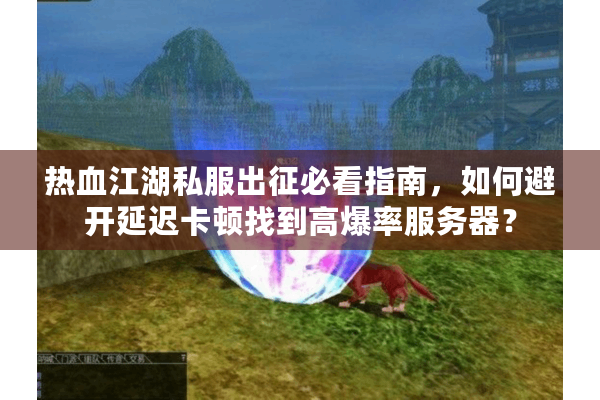 热血江湖私服出征必看指南,如何避开延迟卡顿找到高爆率服务器? 热血江湖私服出征必看指南,如何避开延迟卡顿找到高爆率服务器?