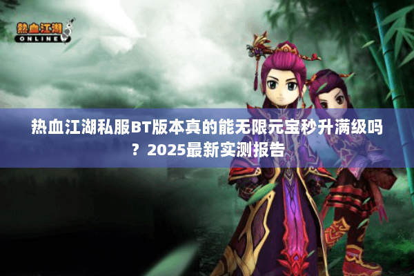 热血江湖私服BT版本真的能无限元宝秒升满级吗?2025最新实测报告 热血江湖私服BT版本真的能无限元宝秒升满级吗?2025最新实测报告