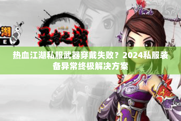 热血江湖私服武器穿戴失败?2024私服装备异常终极解决方案 热血江湖私服武器穿戴失败?2024私服装备异常终极解决方案