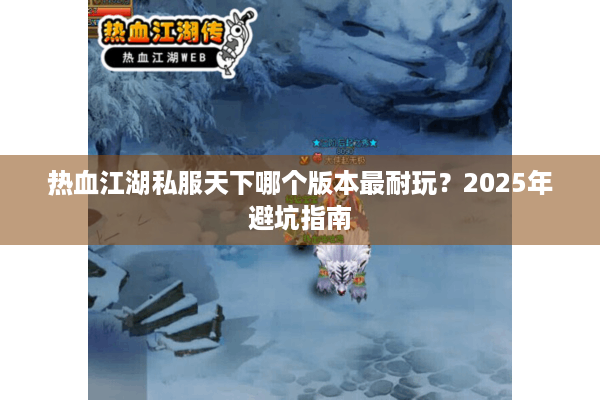 热血江湖私服天下哪个版本最耐玩？2025年避坑指南