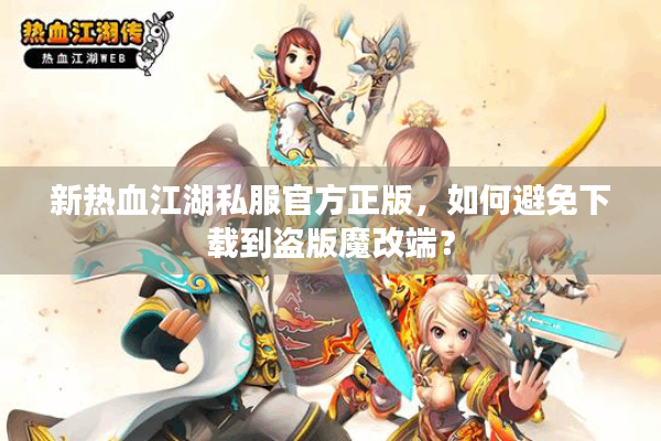 新热血江湖私服官方正版,如何避免下载到盗版魔改端? 新热血江湖私服官方正版,如何避免下载到盗版魔改端?