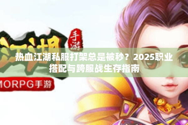 热血江湖私服打架总是被秒？2025职业搭配与跨服战生存指南