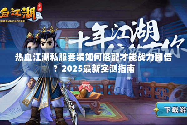 热血江湖私服套装如何搭配才能战力翻倍？2025最新实测指南