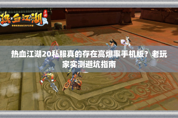 热血江湖20私服真的存在高爆率手机版?老玩家实测避坑指南 热血江湖20私服真的存在高爆率手机版?老玩家实测避坑指南