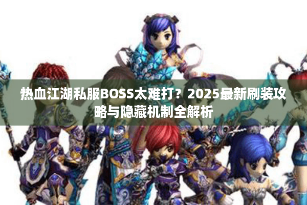 热血江湖私服BOSS太难打?2025最新刷装攻略与隐藏机制全解析 热血江湖私服BOSS太难打?2025最新刷装攻略与隐藏机制全解析