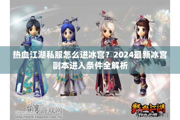 热血江湖私服怎么进冰宫?2024最新冰宫副本进入条件全解析 热血江湖私服怎么进冰宫?2024最新冰宫副本进入条件全解析