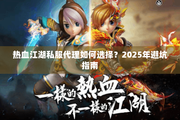 热血江湖私服代理如何选择?2025年避坑指南 热血江湖私服代理如何选择?2025年避坑指南