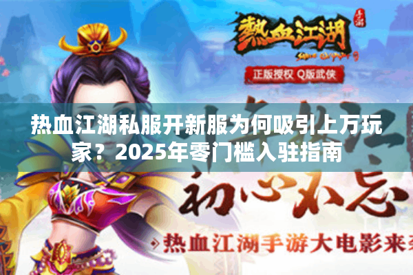热血江湖私服开新服为何吸引上万玩家?2025年零门槛入驻指南 热血江湖私服开新服为何吸引上万玩家?2025年零门槛入驻指南